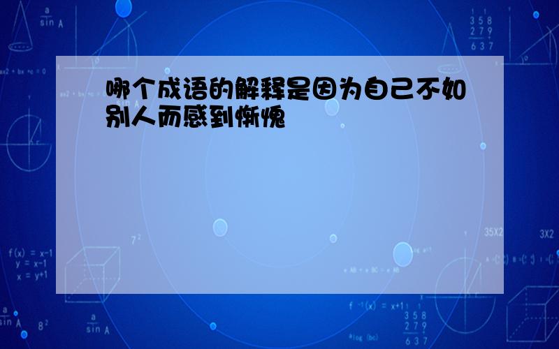 哪个成语的解释是因为自己不如别人而感到惭愧