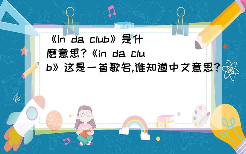 《In da club》是什麽意思?《in da club》这是一首歌名,谁知道中文意思?