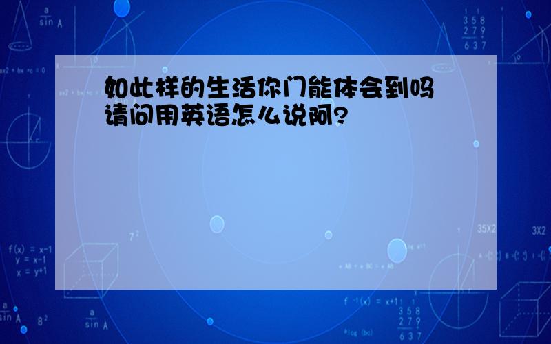 如此样的生活你门能体会到吗 请问用英语怎么说阿?