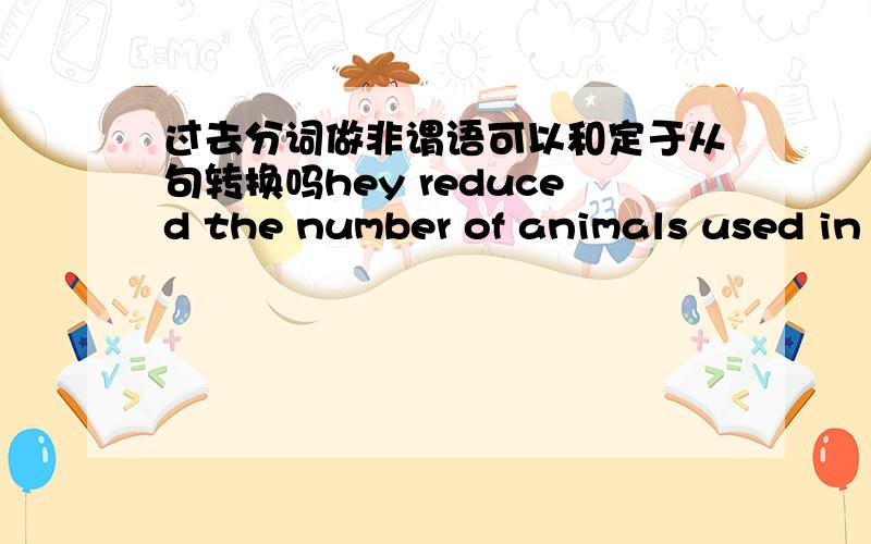 过去分词做非谓语可以和定于从句转换吗hey reduced the number of animals used in experiments. 可不可以写成They reduced the number of animals which are used in experiments.