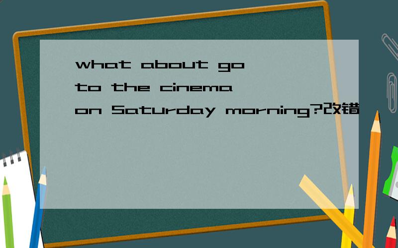 what about go to the cinema on Saturday morning?改错