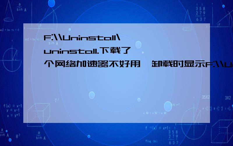 F:\\Uninstall\uninstall.下载了一个网络加速器不好用,卸载时显示F:\\Uninstall\uninstall.xml