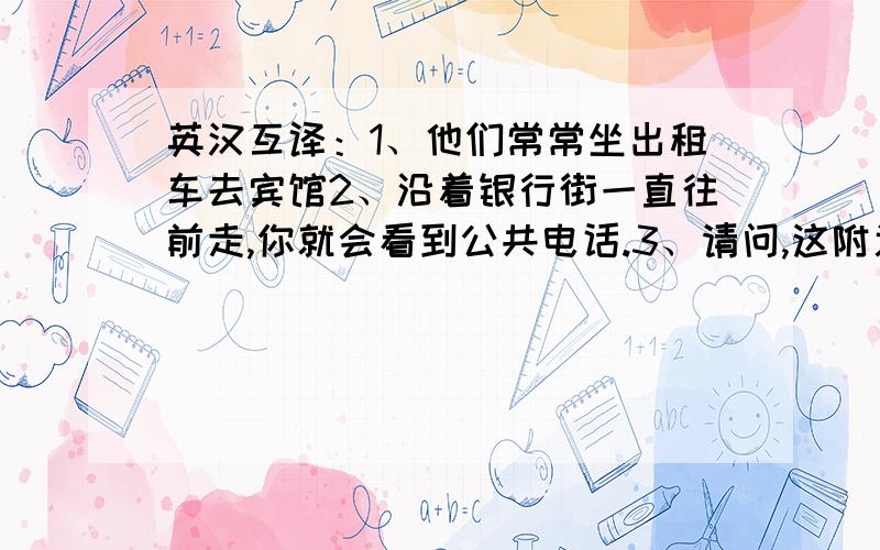 英汉互译：1、他们常常坐出租车去宾馆2、沿着银行街一直往前走,你就会看到公共电话.3、请问,这附近有一全部翻译成英语