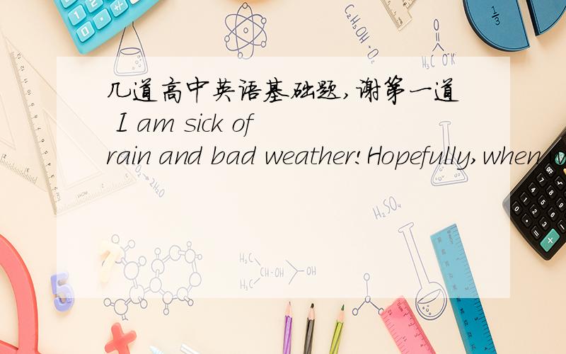 几道高中英语基础题,谢第一道 I am sick of rain and bad weather!Hopefully,when we ____up tomorrow morning,the sun ____.A wake；will be shiningB will wake；is shiningC will wake；shinesD wake；shines标准答案是A第二道 ——He sp