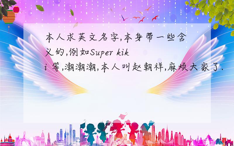 本人求英文名字,本身带一些含义的,例如Super kiki 等,潮潮潮,本人叫赵朝祥,麻烦大家了.