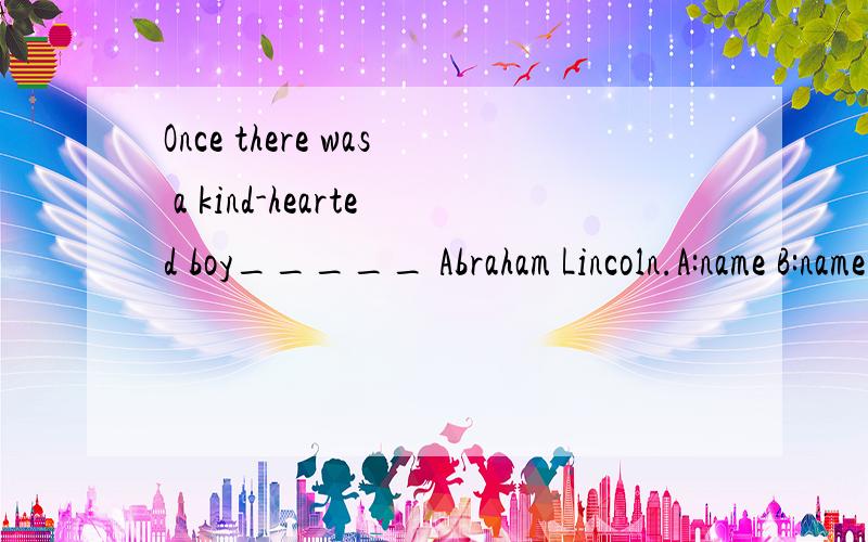 Once there was a kind-hearted boy_____ Abraham Lincoln.A:name B:named C:naming D:to be named