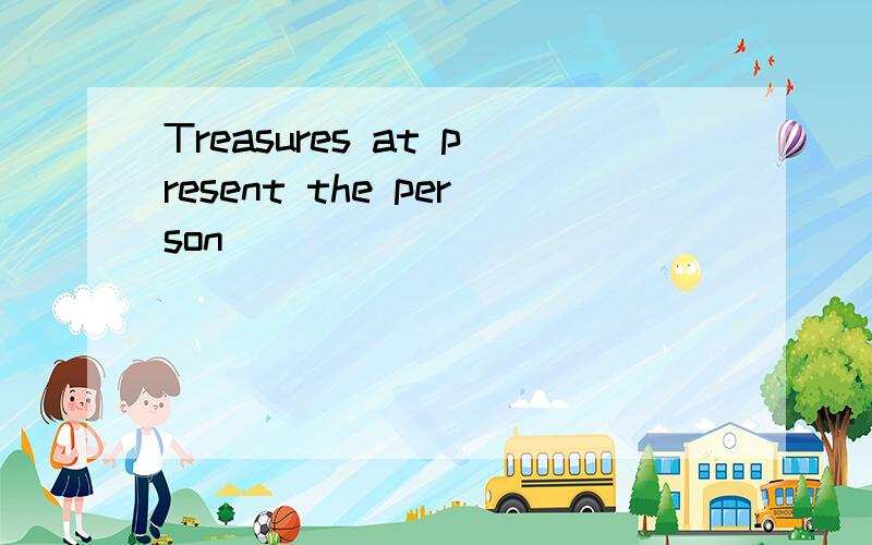 Treasures at present the person