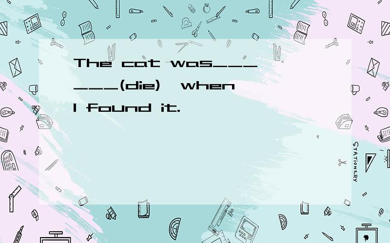 The cat was______(die),when I found it.