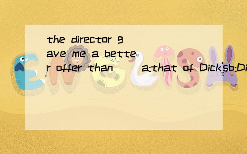 the director gave me a better offer than __a:that of Dick'sb:Dick'sc:he gave Dickd:those of Dick 为什么选c啊,