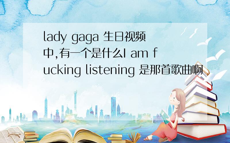 lady gaga 生日视频中,有一个是什么I am fucking listening 是那首歌曲啊