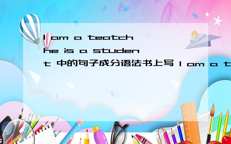 I am a teatch he is a student 中的句子成分语法书上写 I am a teatch 中的 teatch 是表语但是又说 he is a student 中的is a student 是谓语这不是相互矛盾吗?