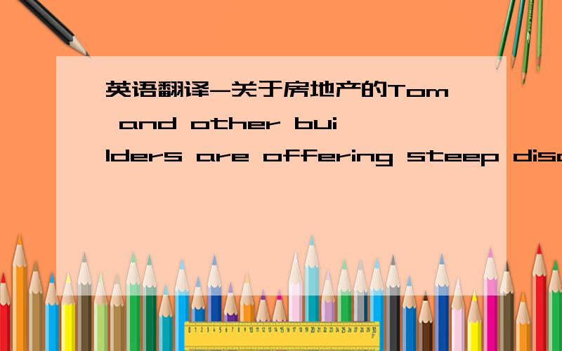 英语翻译-关于房地产的Tom and other builders are offering steep discounts and incentives to buyers and 