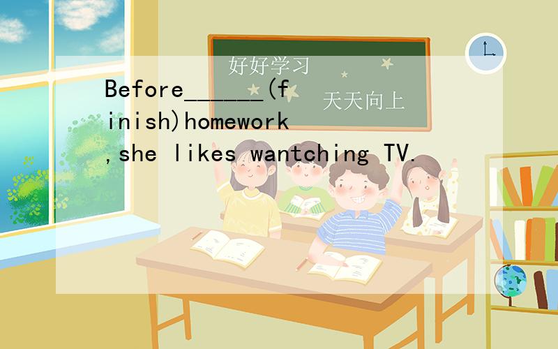 Before______(finish)homework,she likes wantching TV.