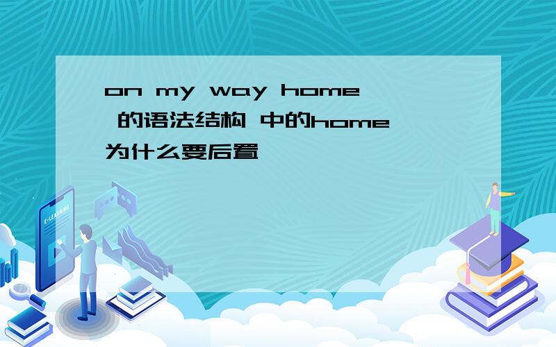 on my way home 的语法结构 中的home 为什么要后置