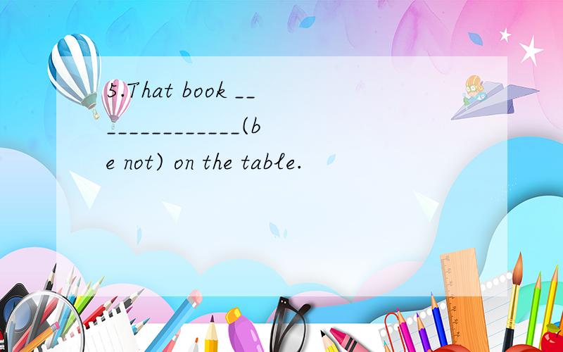 5.That book ______________(be not) on the table.