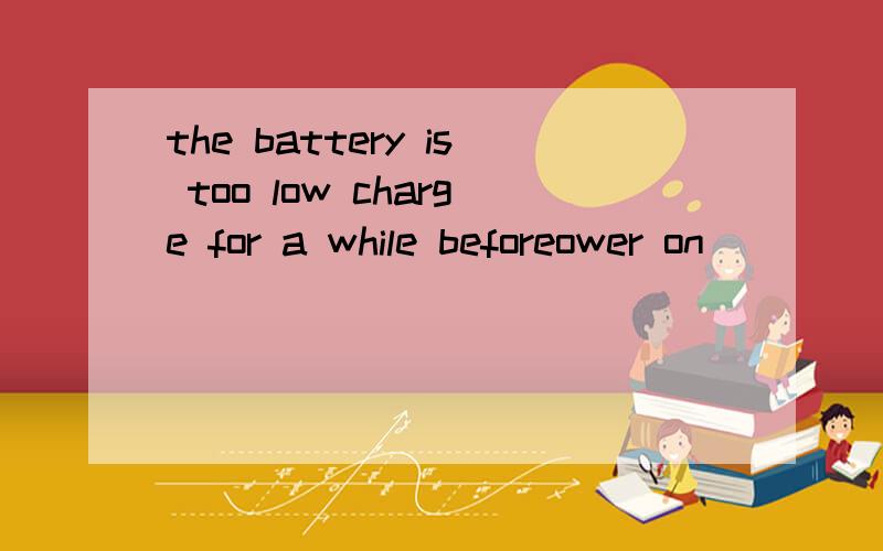the battery is too low charge for a while beforeower on