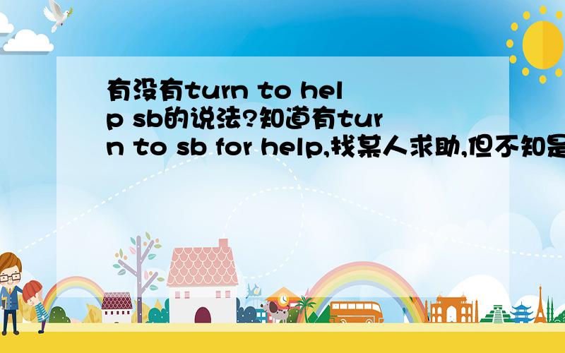 有没有turn to help sb的说法?知道有turn to sb for help,找某人求助,但不知是否有turn to help sb的说法 碰到有人问这样的问题 Could you ( ) to help me?可以填do me a favor,但只有一个空；想来想去只有turn合适