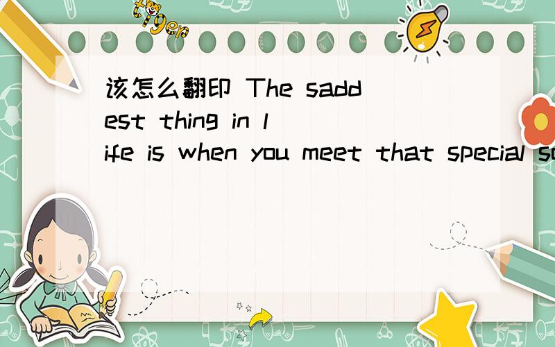 该怎么翻印 The saddest thing in life is when you meet that special someone and you know it will never be and sooner or later,you'll have to let go.