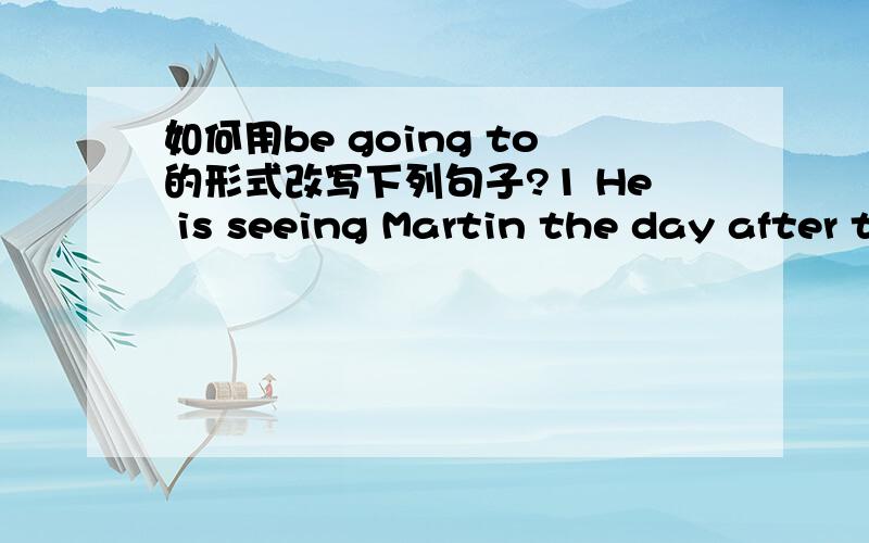 如何用be going to的形式改写下列句子?1 He is seeing Martin the day after tomorrow2,She is giving the little girl a present.3,Louise is writing to her mother.4 Laura is eating ice cream.