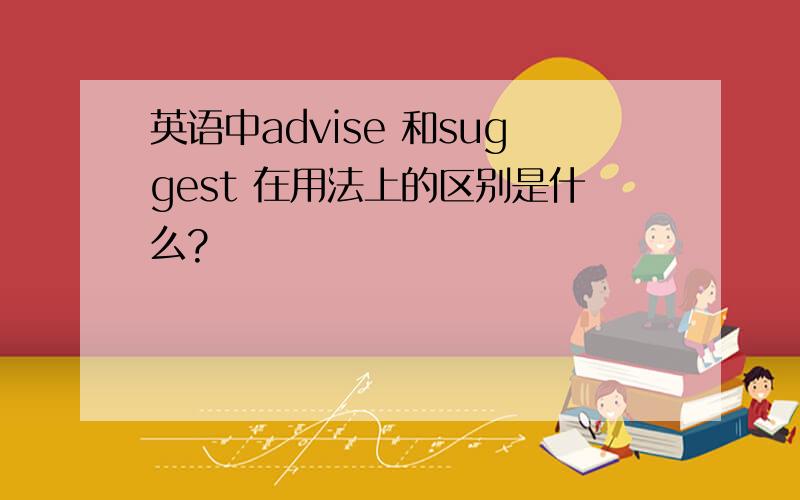 英语中advise 和suggest 在用法上的区别是什么?