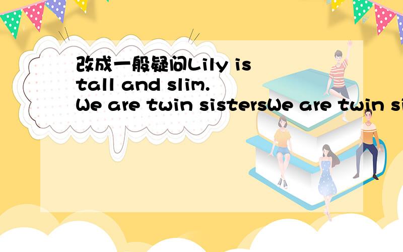 改成一般疑问Lily is tall and slim.We are twin sistersWe are twin sisters改成一般疑问Lily is tall and slim