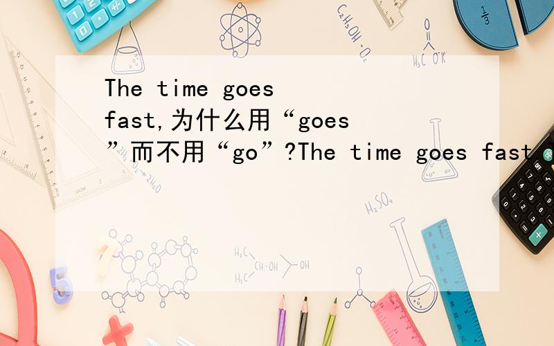 The time goes fast,为什么用“goes”而不用“go”?The time goes fast.This sentence what mean?Right?Why use 