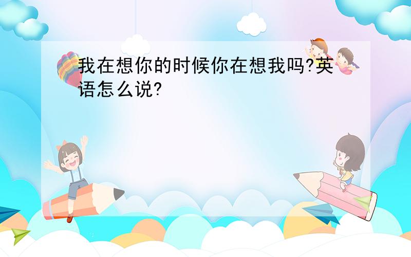 我在想你的时候你在想我吗?英语怎么说?