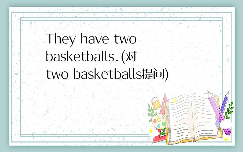 They have two basketballs.(对two basketballs提问)