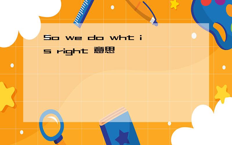 So we do wht is right 意思