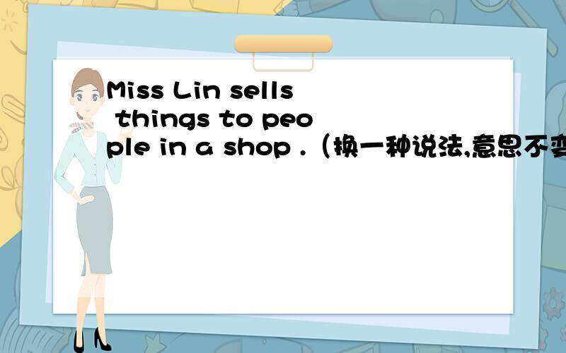 Miss Lin sells things to people in a shop .（换一种说法,意思不变）