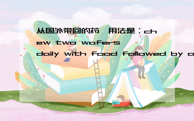 从国外带回的药,用法是：chew two wafers daily with food followed by a liquid.请翻译