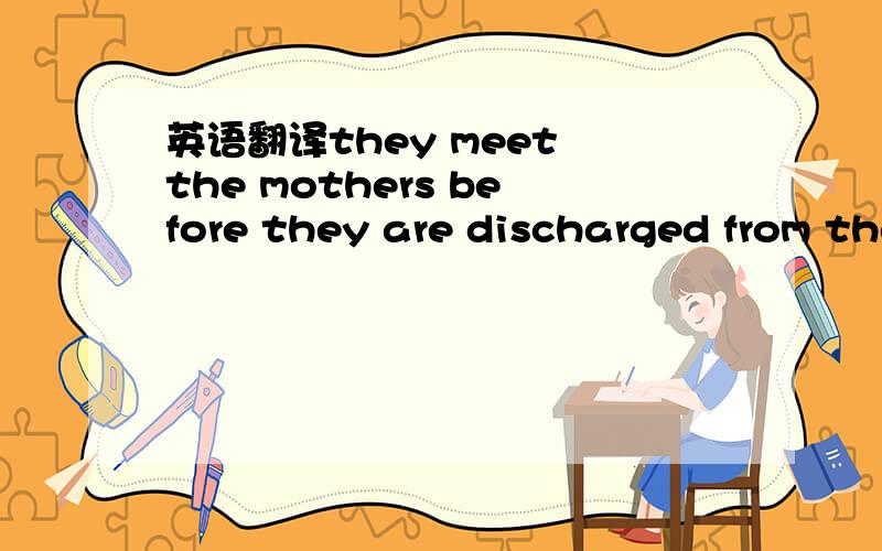 英语翻译they meet the mothers before they are discharged from the hospital