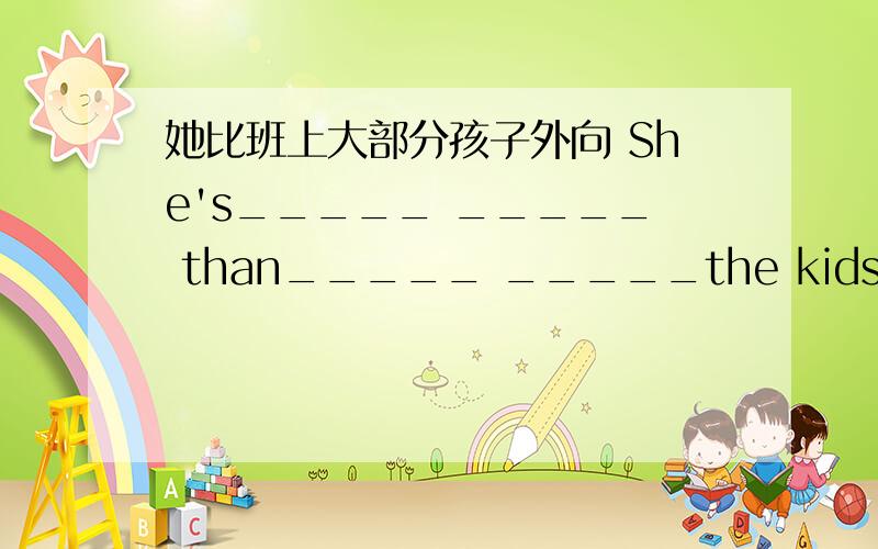 她比班上大部分孩子外向 She's_____ _____ than_____ _____the kids in her class