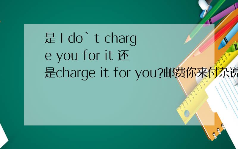 是 I do`t charge you for it 还是charge it for you?邮费你来付杂说·用charge的用法谢谢