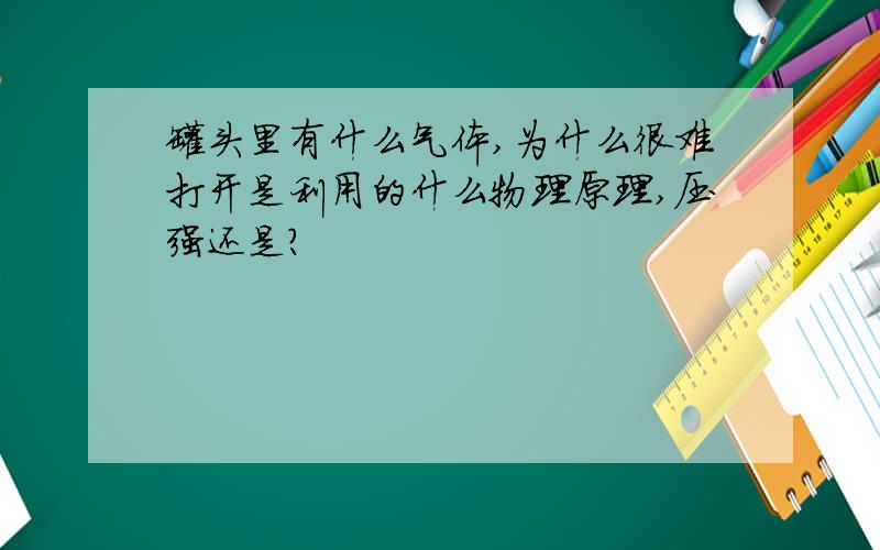 罐头里有什么气体,为什么很难打开是利用的什么物理原理,压强还是?