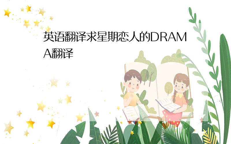 英语翻译求星期恋人的DRAMA翻译