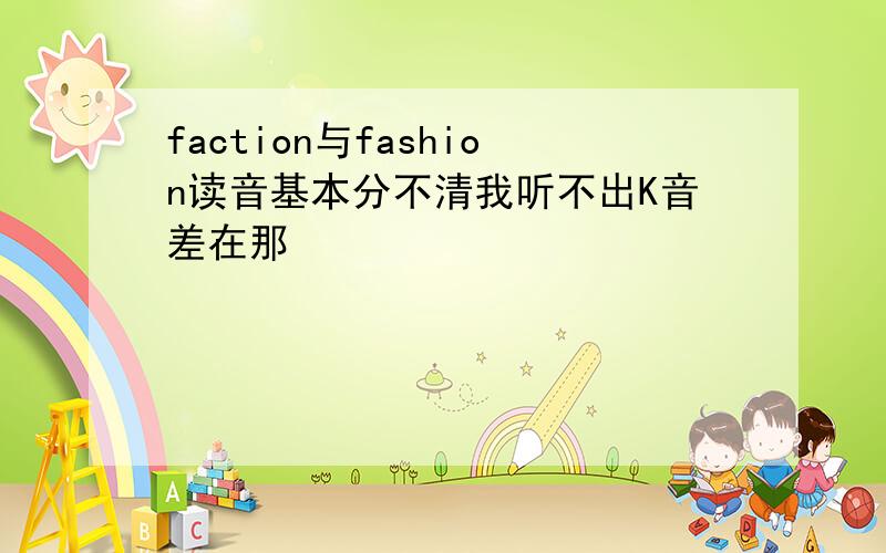 faction与fashion读音基本分不清我听不出K音差在那