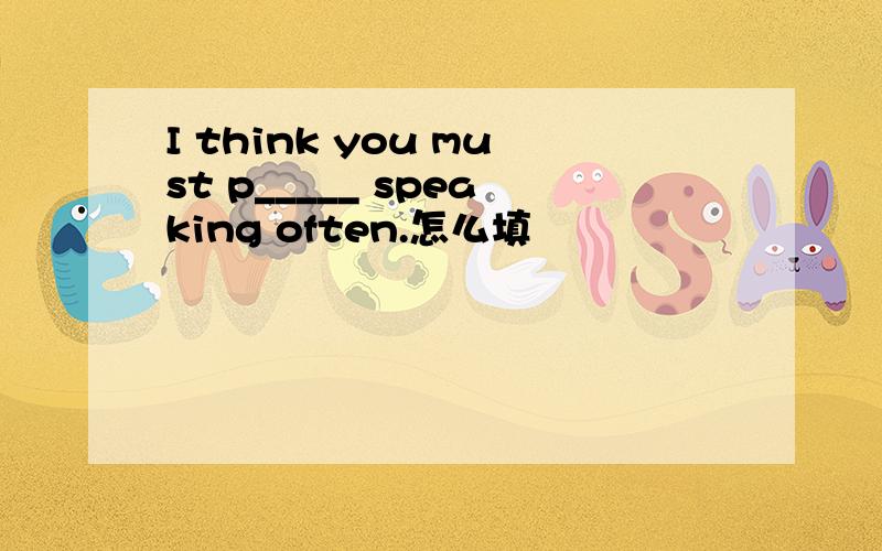 I think you must p_____ speaking often.怎么填