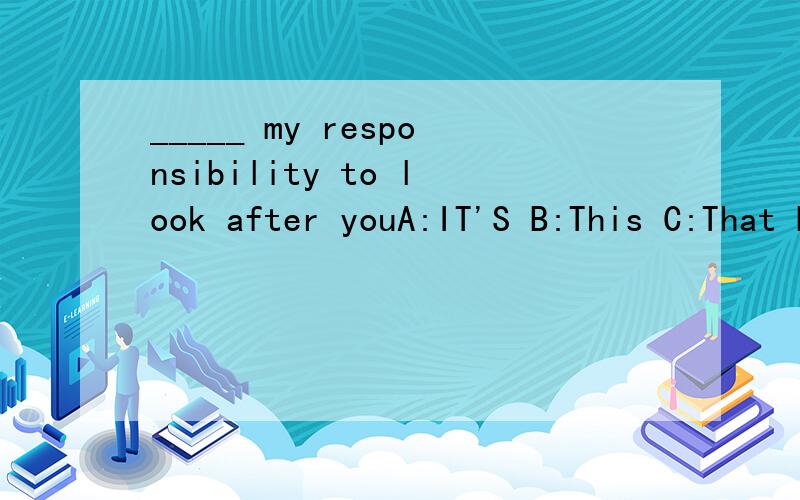 _____ my responsibility to look after youA:IT'S B:This C:That D:there此题选a,我想问的是b和c在语法上为什么不行?