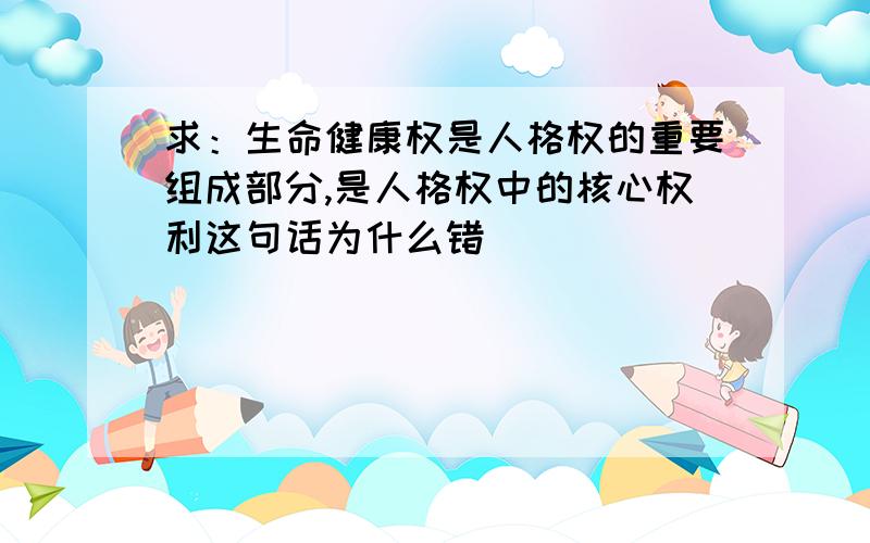 求：生命健康权是人格权的重要组成部分,是人格权中的核心权利这句话为什么错