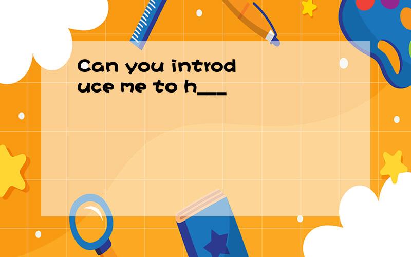 Can you introduce me to h___