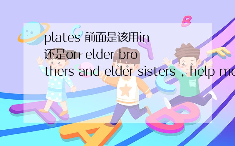 plates 前面是该用in还是on elder brothers and elder sisters , help me,save me,please