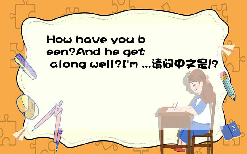 How have you been?And he get along well?I'm ...请问中文是/?