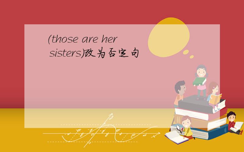 （those are her sisters）改为否定句
