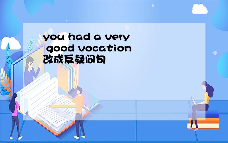 you had a very good vocation改成反疑问句