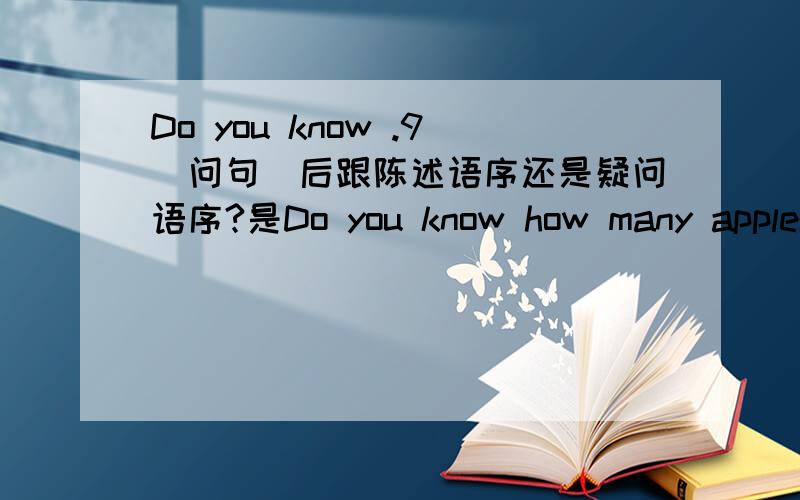 Do you know .9(问句)后跟陈述语序还是疑问语序?是Do you know how many apples are there on the tree 还是Do you know how many apples there are on the tree 若是前者,为什么有Do you know Who he is?若是后者,将Do you know放在
