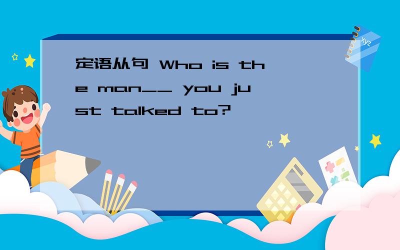 定语从句 Who is the man__ you just talked to?