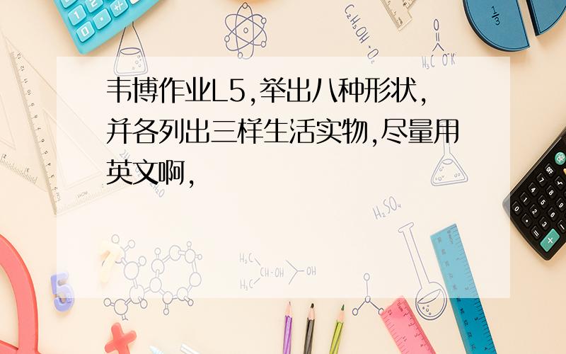 韦博作业L5,举出八种形状,并各列出三样生活实物,尽量用英文啊,