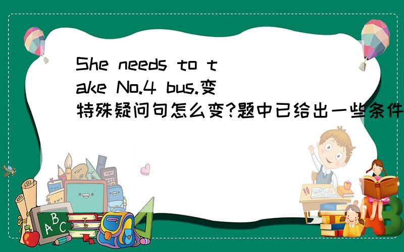 She needs to take No.4 bus.变特殊疑问句怎么变?题中已给出一些条件:_ bus _ she need to take?