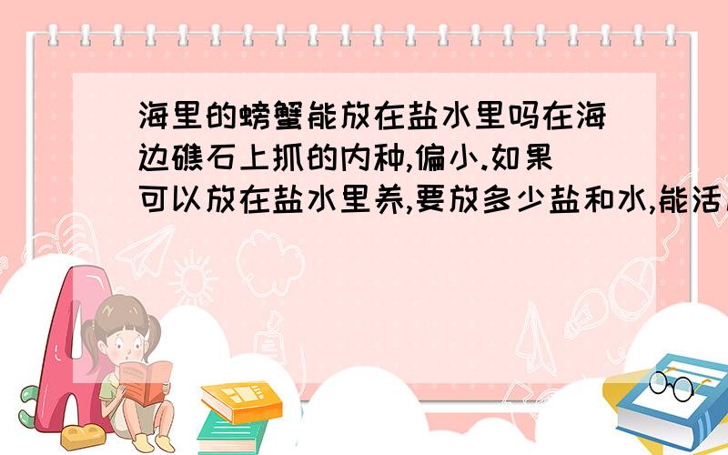 海里的螃蟹能放在盐水里吗在海边礁石上抓的内种,偏小.如果可以放在盐水里养,要放多少盐和水,能活几天